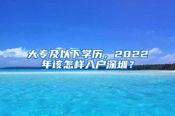 大专及以下学历，2022年该怎样入户深圳？