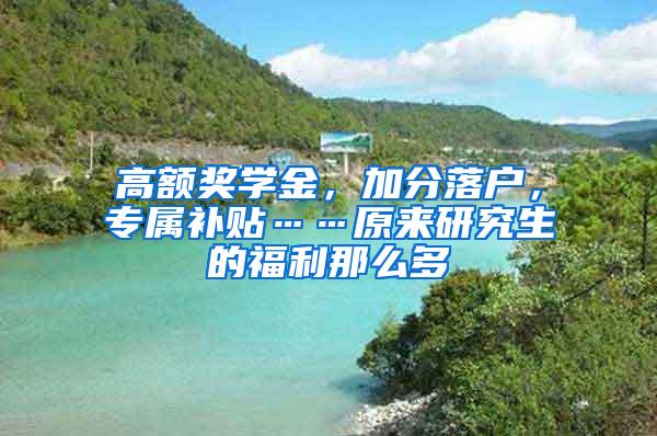 高额奖学金，加分落户，专属补贴……原来研究生的福利那么多