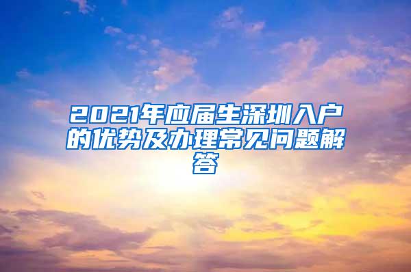 2021年应届生深圳入户的优势及办理常见问题解答