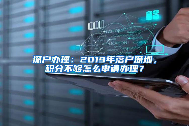 深户办理：2019年落户深圳，积分不够怎么申请办理？