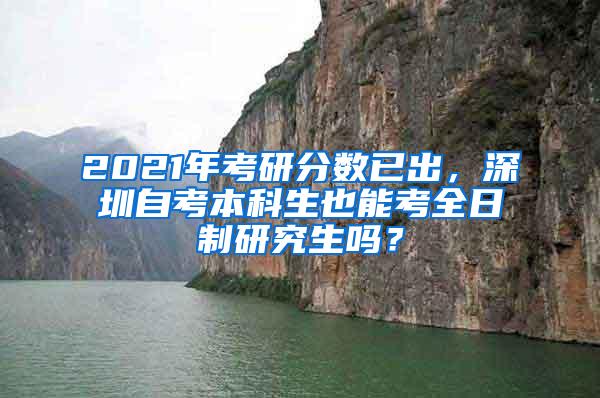 2021年考研分数已出，深圳自考本科生也能考全日制研究生吗？