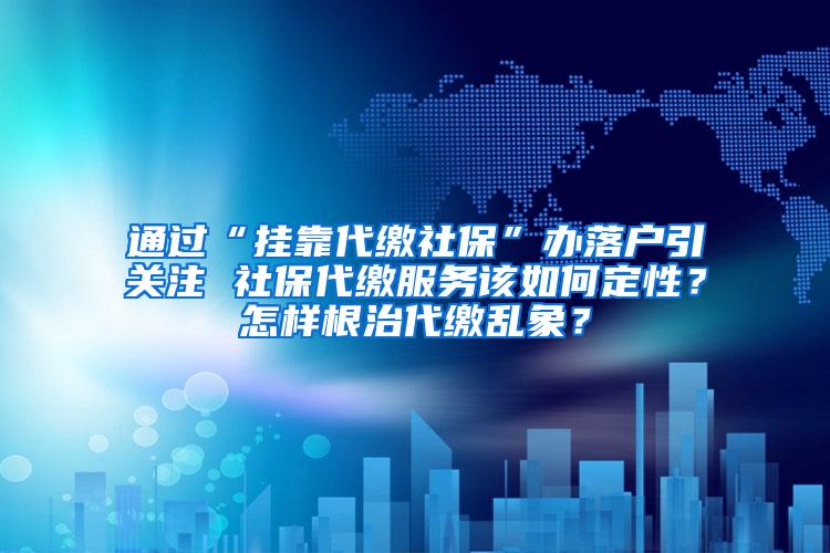 通过“挂靠代缴社保”办落户引关注 社保代缴服务该如何定性？怎样根治代缴乱象？