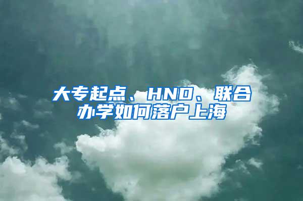 大专起点、HND、联合办学如何落户上海