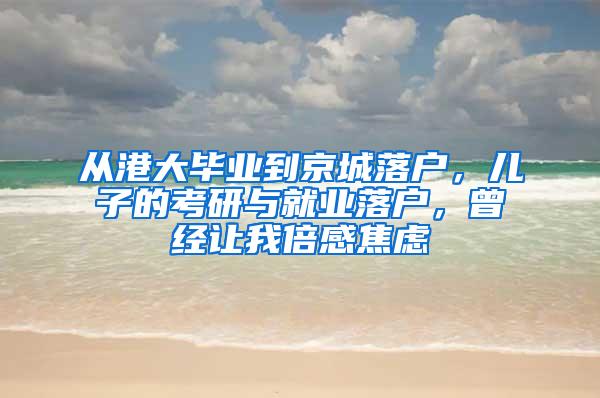 从港大毕业到京城落户，儿子的考研与就业落户，曾经让我倍感焦虑