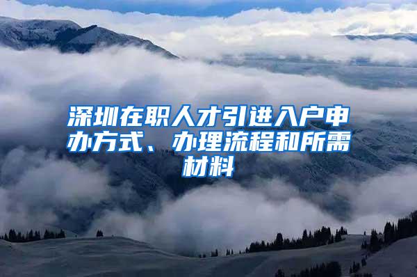 深圳在职人才引进入户申办方式、办理流程和所需材料