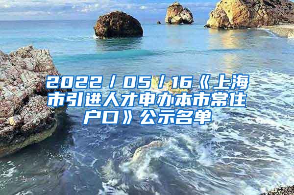 2022／05／16《上海市引进人才申办本市常住户口》公示名单