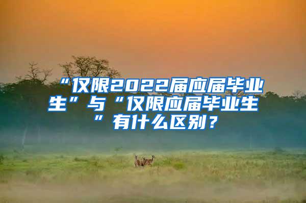 “仅限2022届应届毕业生”与“仅限应届毕业生”有什么区别？