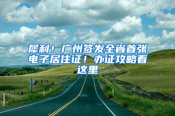 犀利！广州签发全省首张电子居住证！办证攻略看这里→