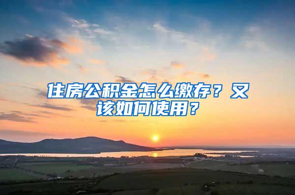 住房公积金怎么缴存？又该如何使用？