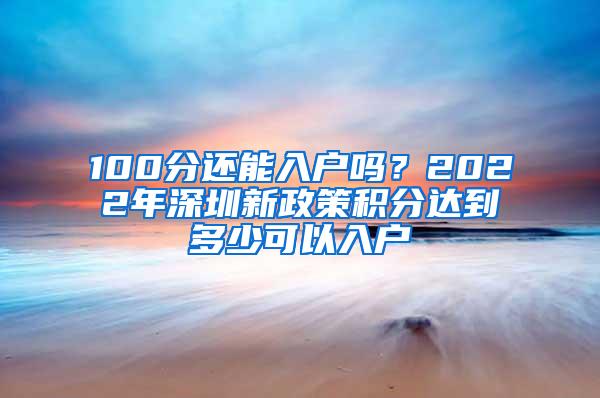 100分还能入户吗？2022年深圳新政策积分达到多少可以入户