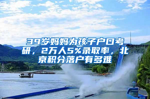 39岁妈妈为孩子户口考研，2万人5%录取率，北京积分落户有多难