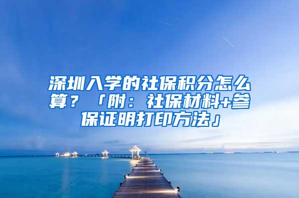 深圳入学的社保积分怎么算？「附：社保材料+参保证明打印方法」