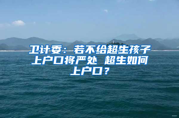 卫计委：若不给超生孩子上户口将严处 超生如何上户口？