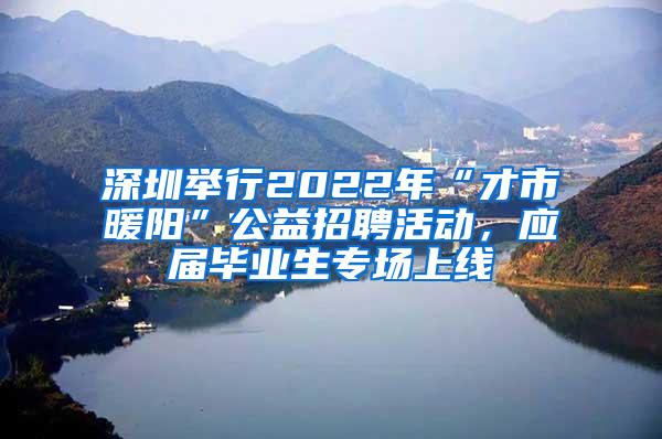 深圳举行2022年“才市暖阳”公益招聘活动，应届毕业生专场上线