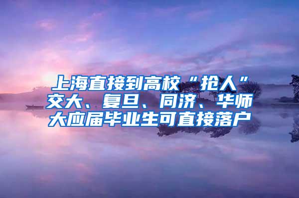 上海直接到高校“抢人”交大、复旦、同济、华师大应届毕业生可直接落户