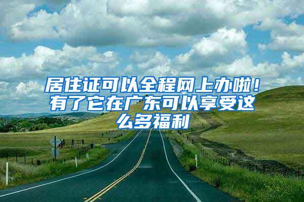 居住证可以全程网上办啦！有了它在广东可以享受这么多福利