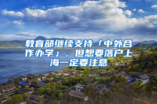 教育部继续支持「中外合作办学」，但想要落户上海一定要注意