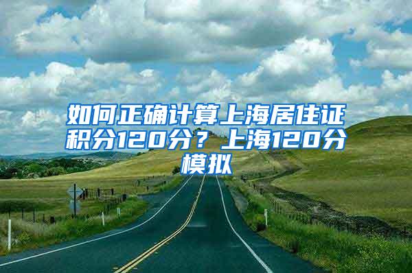 如何正确计算上海居住证积分120分？上海120分模拟