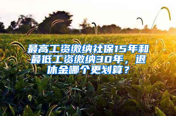 最高工资缴纳社保15年和最低工资缴纳30年，退休金哪个更划算？