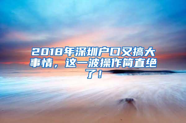 2018年深圳户口又搞大事情，这一波操作简直绝了！