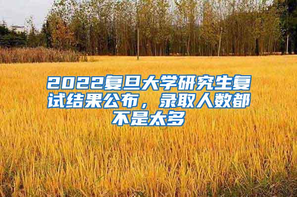 2022复旦大学研究生复试结果公布，录取人数都不是太多