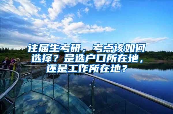 往届生考研，考点该如何选择？是选户口所在地，还是工作所在地？