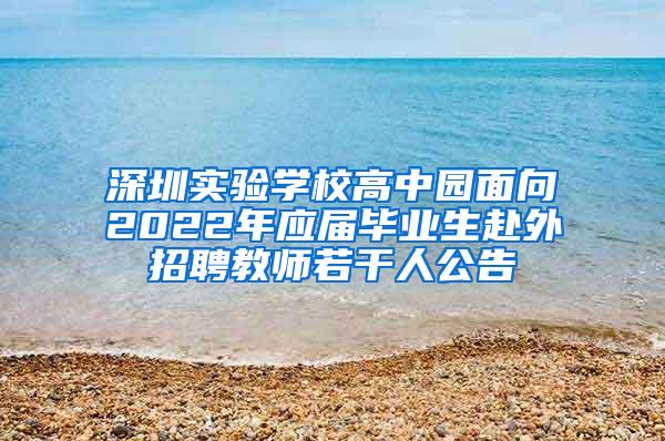 深圳实验学校高中园面向2022年应届毕业生赴外招聘教师若干人公告