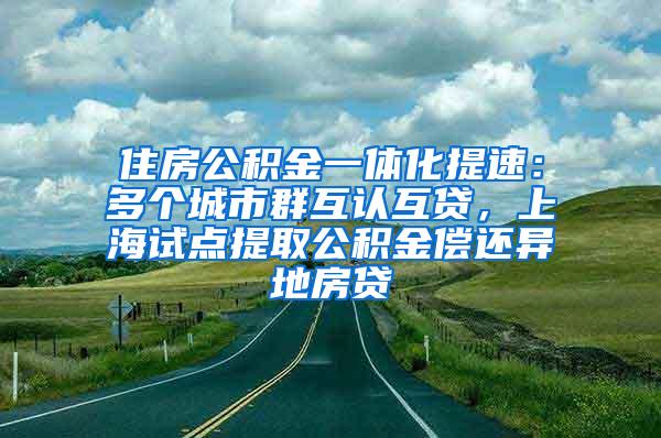 住房公积金一体化提速：多个城市群互认互贷，上海试点提取公积金偿还异地房贷