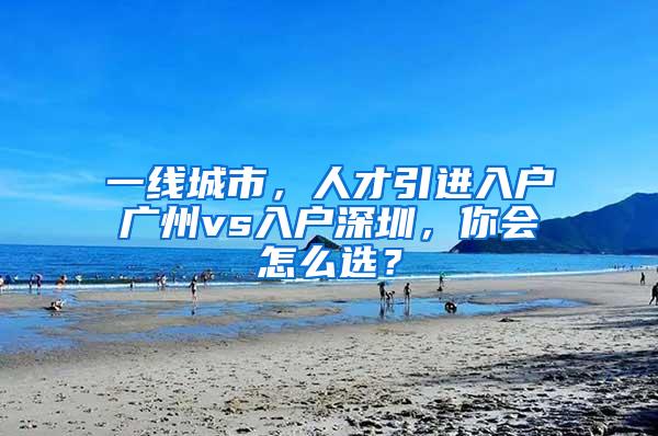 一线城市，人才引进入户广州vs入户深圳，你会怎么选？