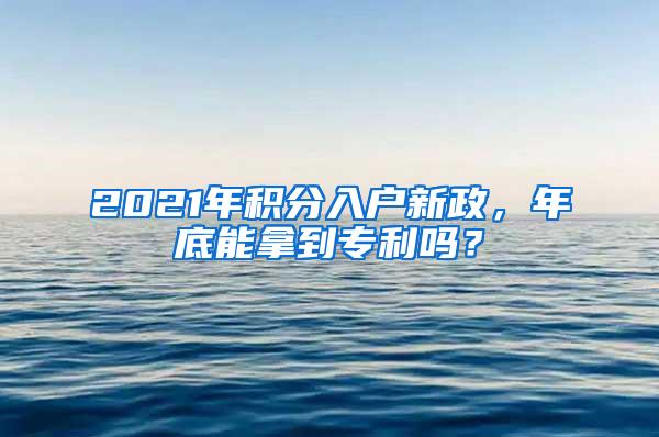 2021年积分入户新政，年底能拿到专利吗？