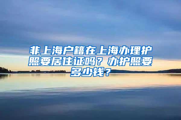 非上海户籍在上海办理护照要居住证吗？办护照要多少钱？