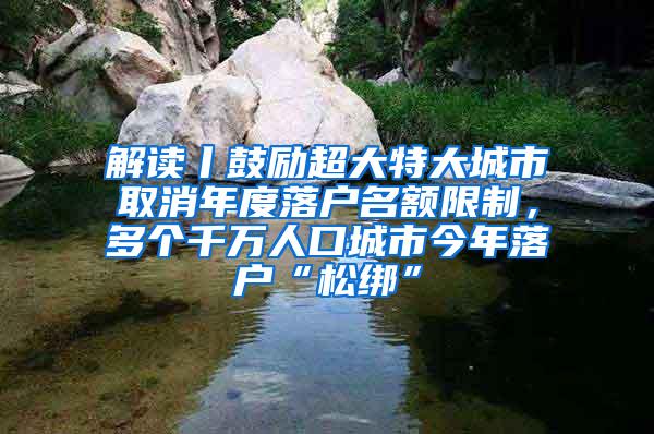 解读丨鼓励超大特大城市取消年度落户名额限制，多个千万人口城市今年落户“松绑”