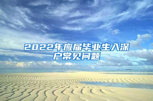 2022年应届毕业生入深户常见问题