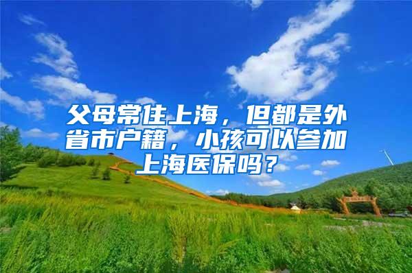 父母常住上海，但都是外省市户籍，小孩可以参加上海医保吗？