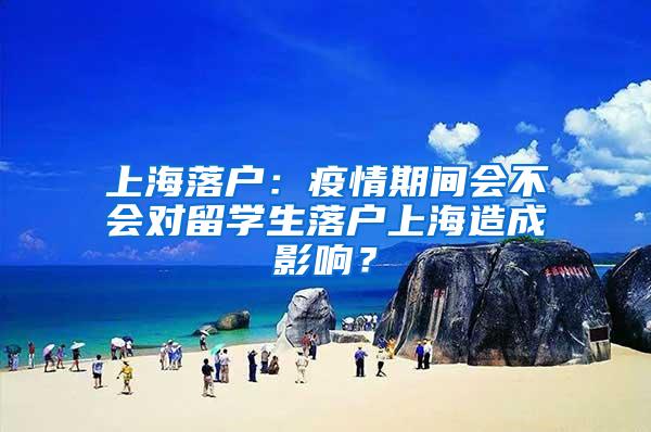 上海落户：疫情期间会不会对留学生落户上海造成影响？