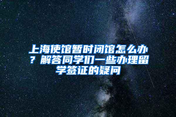 上海使馆暂时闭馆怎么办？解答同学们一些办理留学签证的疑问