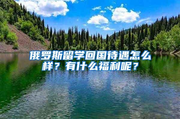 俄罗斯留学回国待遇怎么样？有什么福利呢？