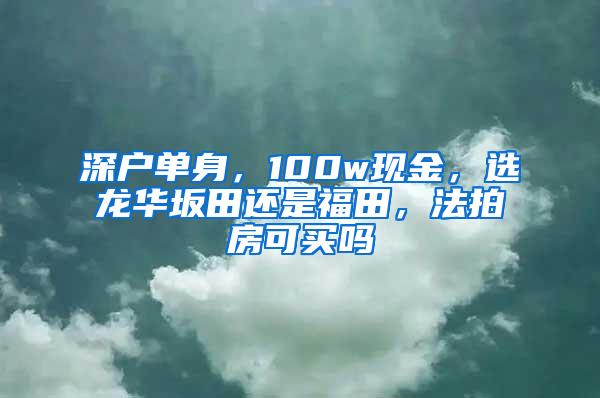 深户单身，100w现金，选龙华坂田还是福田，法拍房可买吗