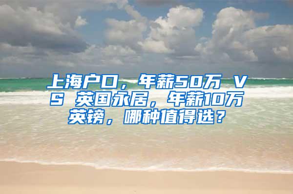 上海户口，年薪50万 VS 英国永居，年薪10万英镑，哪种值得选？