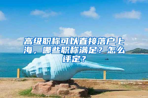 高级职称可以直接落户上海，哪些职称满足？怎么评定？