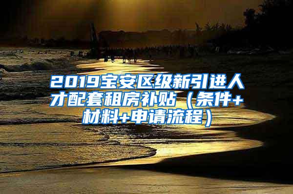 2019宝安区级新引进人才配套租房补贴（条件+材料+申请流程）