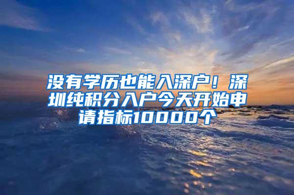 没有学历也能入深户！深圳纯积分入户今天开始申请指标10000个