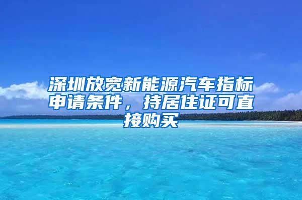 深圳放宽新能源汽车指标申请条件，持居住证可直接购买