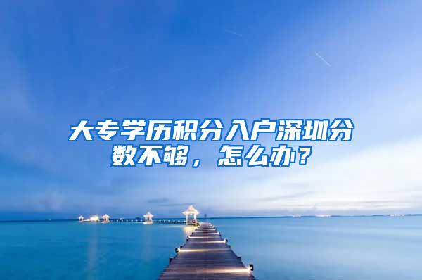 大专学历积分入户深圳分数不够，怎么办？