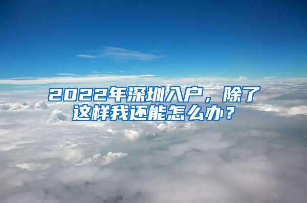 2022年深圳入户，除了这样我还能怎么办？