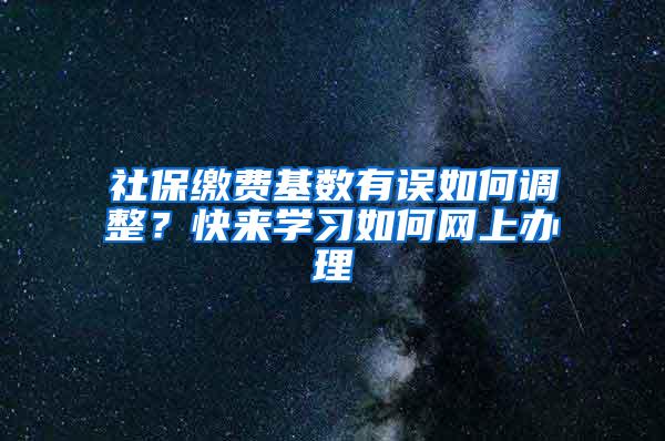 社保缴费基数有误如何调整？快来学习如何网上办理→