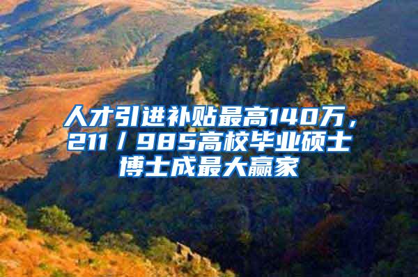 人才引进补贴最高140万，211／985高校毕业硕士博士成最大赢家