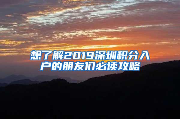 想了解2019深圳积分入户的朋友们必读攻略