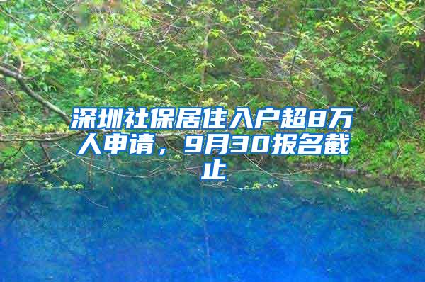 深圳社保居住入户超8万人申请，9月30报名截止