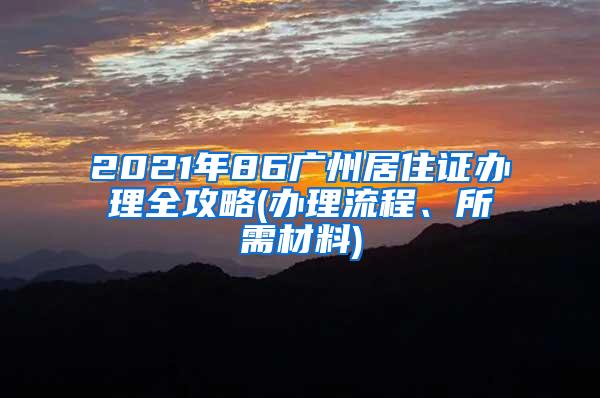 2021年86广州居住证办理全攻略(办理流程、所需材料)